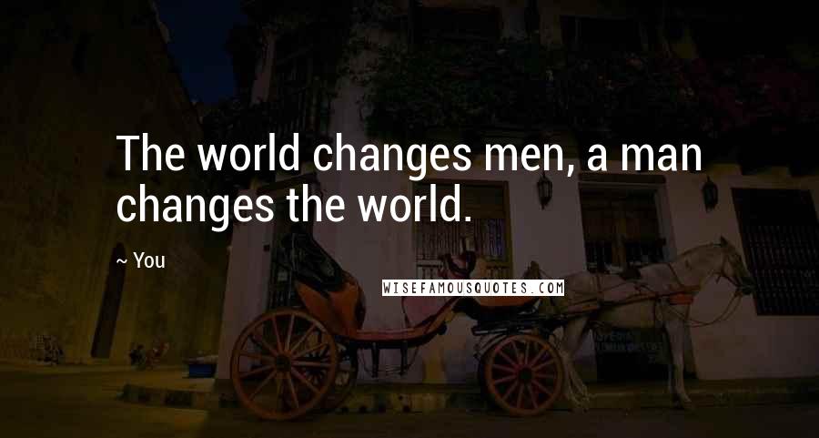 You Quotes: The world changes men, a man changes the world.