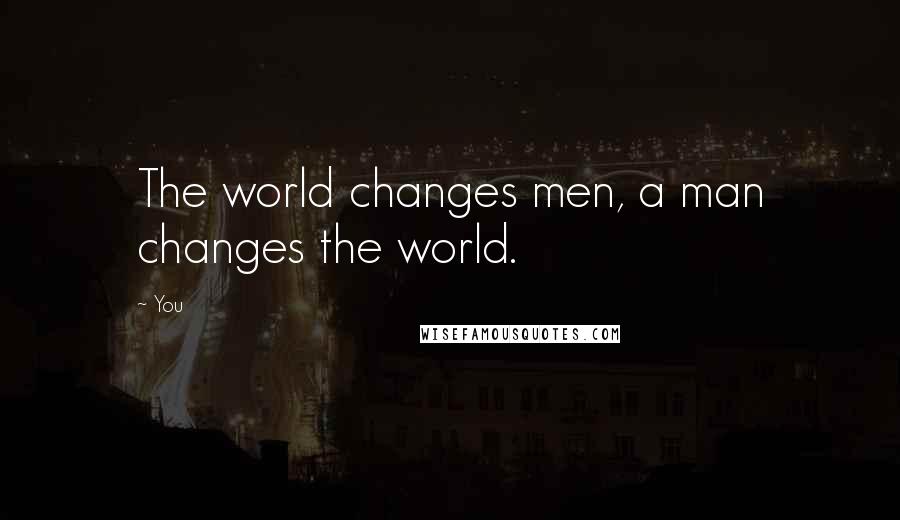 You Quotes: The world changes men, a man changes the world.