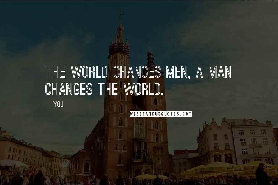 You Quotes: The world changes men, a man changes the world.