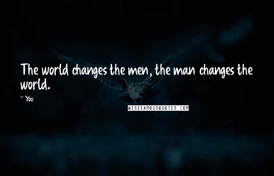 You Quotes: The world changes the men, the man changes the world.