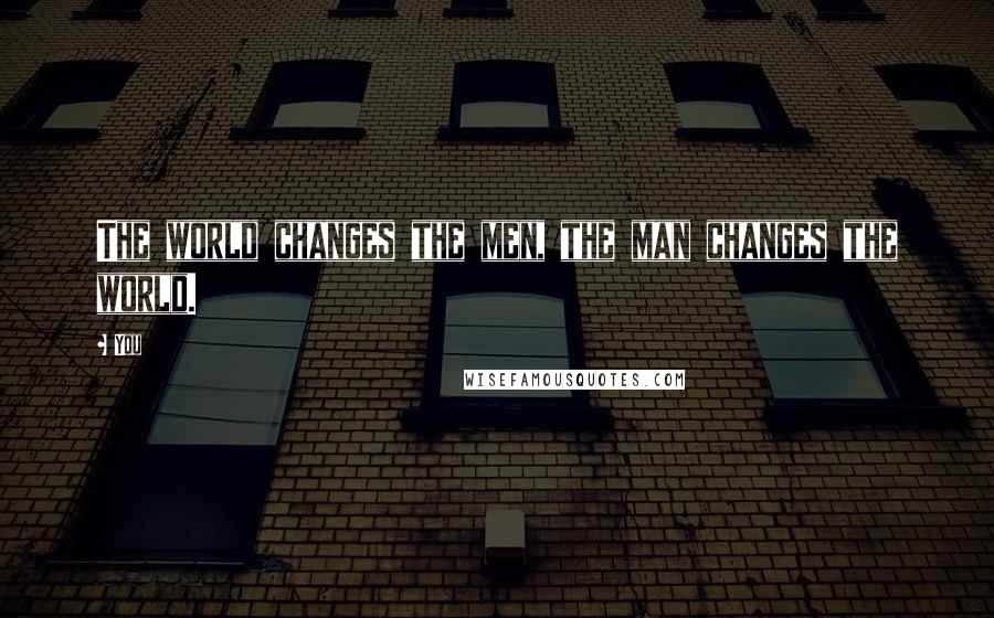 You Quotes: The world changes the men, the man changes the world.