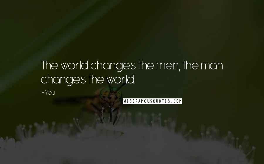 You Quotes: The world changes the men, the man changes the world.