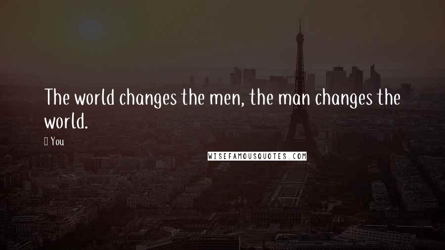 You Quotes: The world changes the men, the man changes the world.