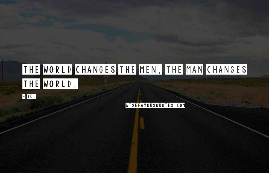 You Quotes: The world changes the men, the man changes the world.