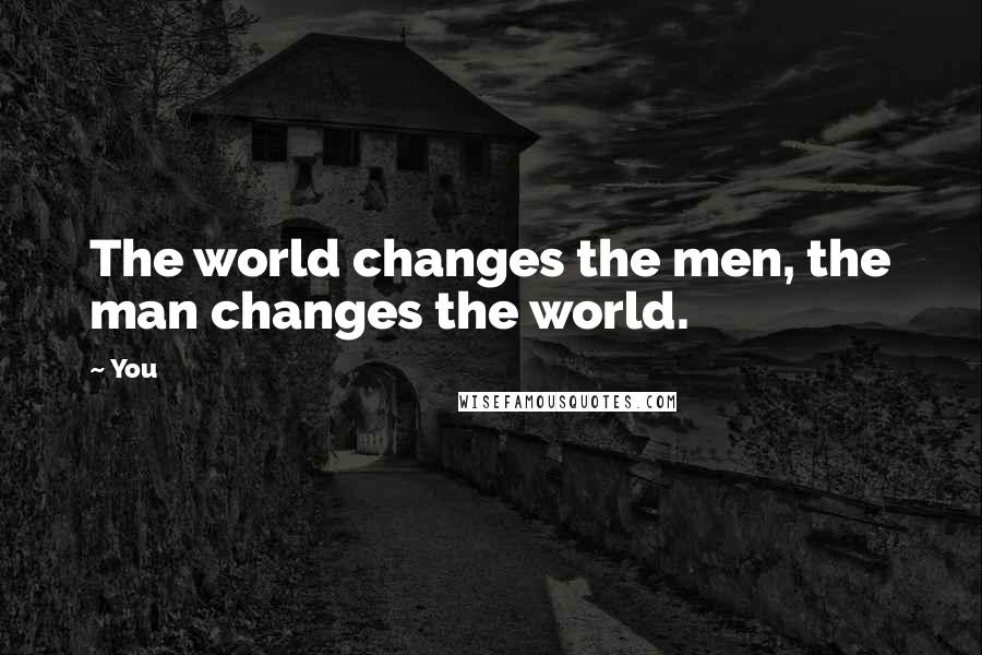 You Quotes: The world changes the men, the man changes the world.