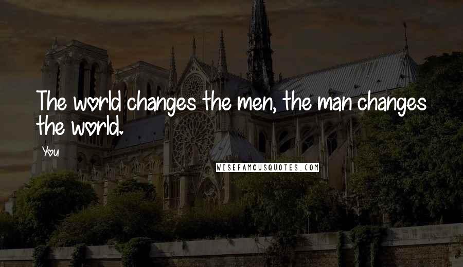 You Quotes: The world changes the men, the man changes the world.