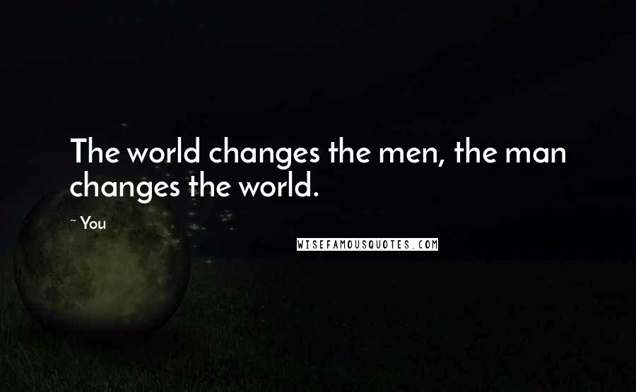 You Quotes: The world changes the men, the man changes the world.