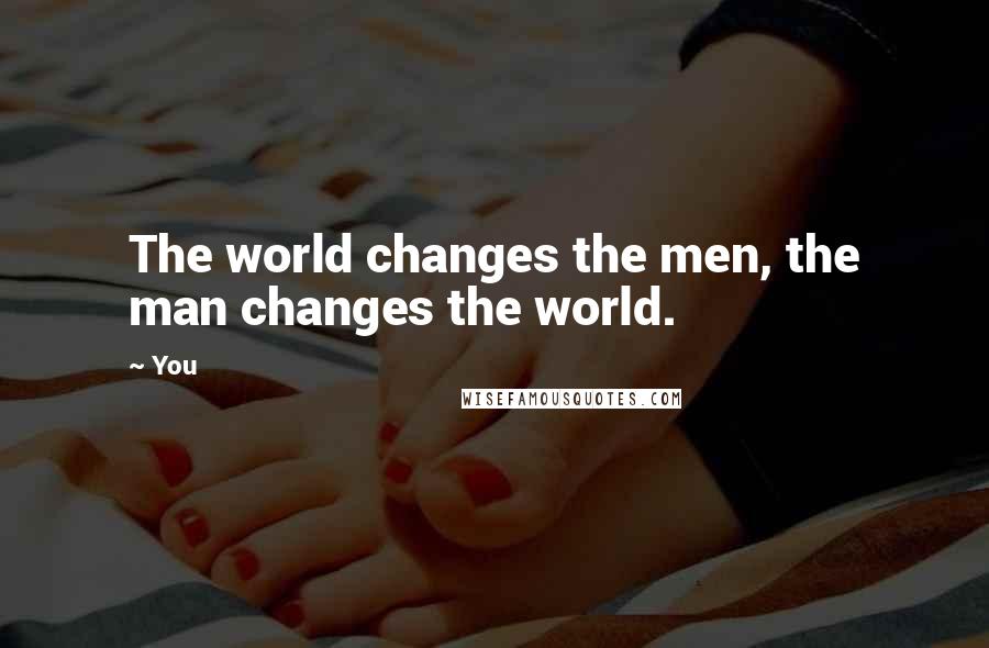 You Quotes: The world changes the men, the man changes the world.