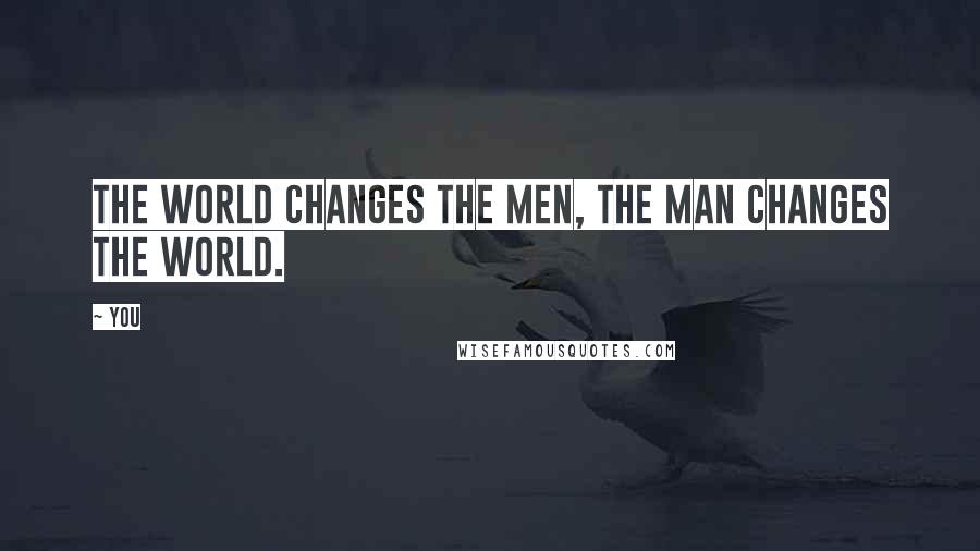 You Quotes: The world changes the men, the man changes the world.