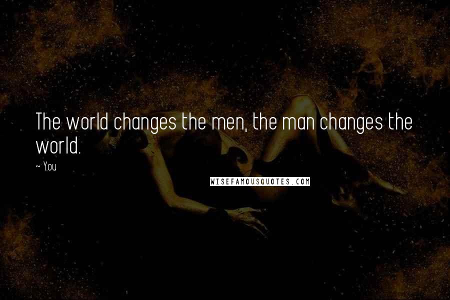 You Quotes: The world changes the men, the man changes the world.