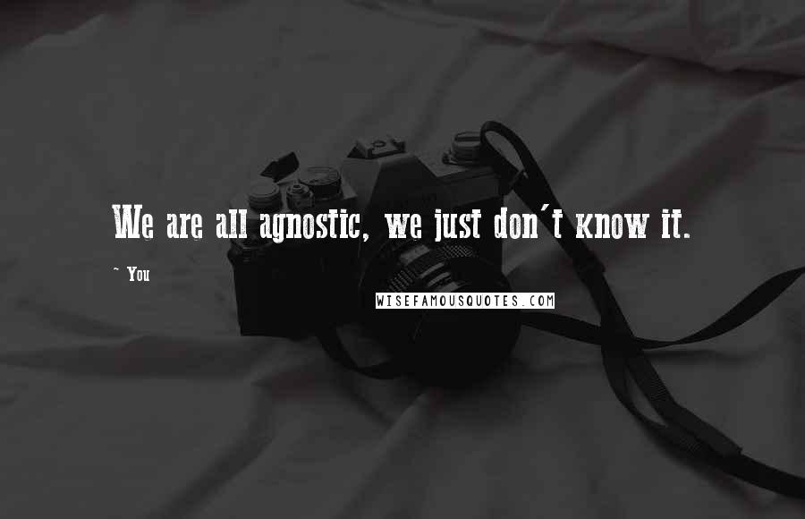You Quotes: We are all agnostic, we just don't know it.
