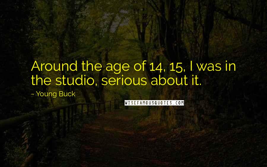 Young Buck Quotes: Around the age of 14, 15, I was in the studio, serious about it.