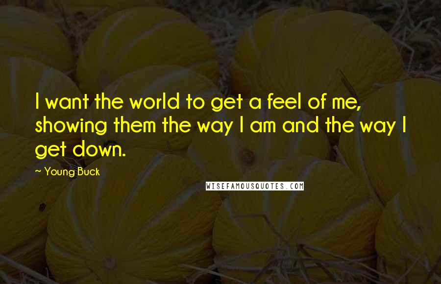 Young Buck Quotes: I want the world to get a feel of me, showing them the way I am and the way I get down.