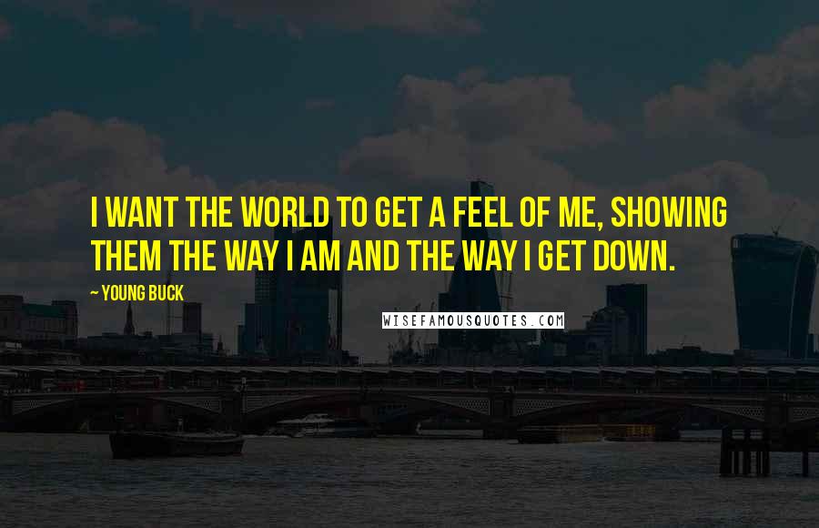 Young Buck Quotes: I want the world to get a feel of me, showing them the way I am and the way I get down.