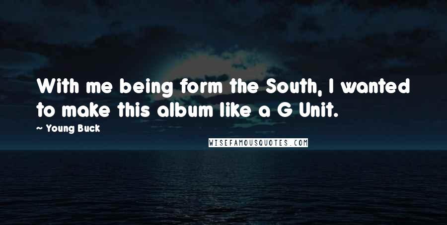 Young Buck Quotes: With me being form the South, I wanted to make this album like a G Unit.