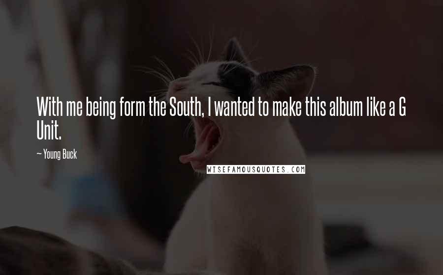 Young Buck Quotes: With me being form the South, I wanted to make this album like a G Unit.