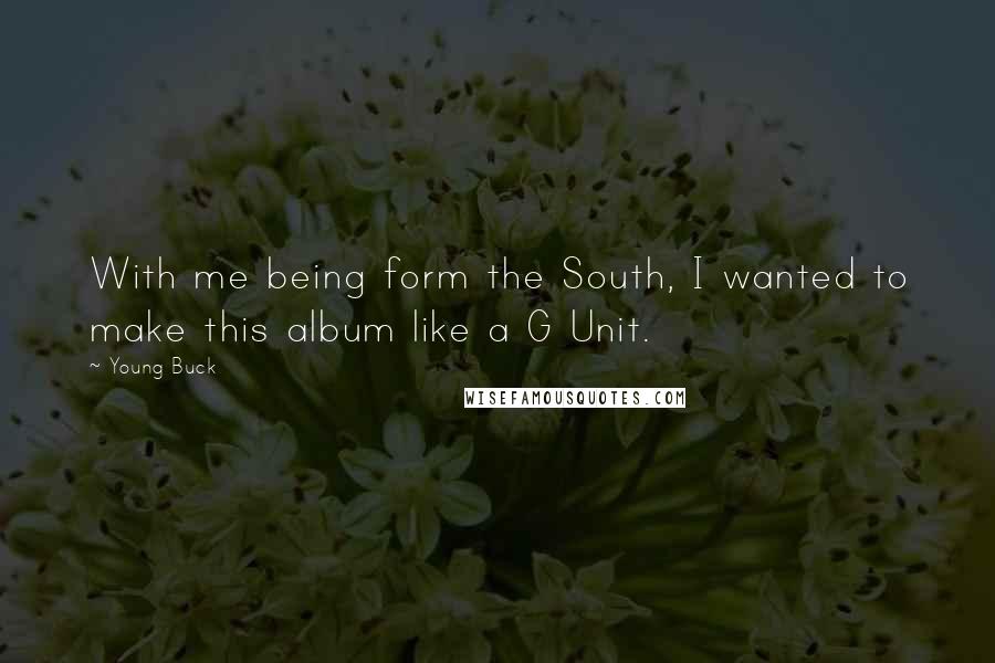 Young Buck Quotes: With me being form the South, I wanted to make this album like a G Unit.