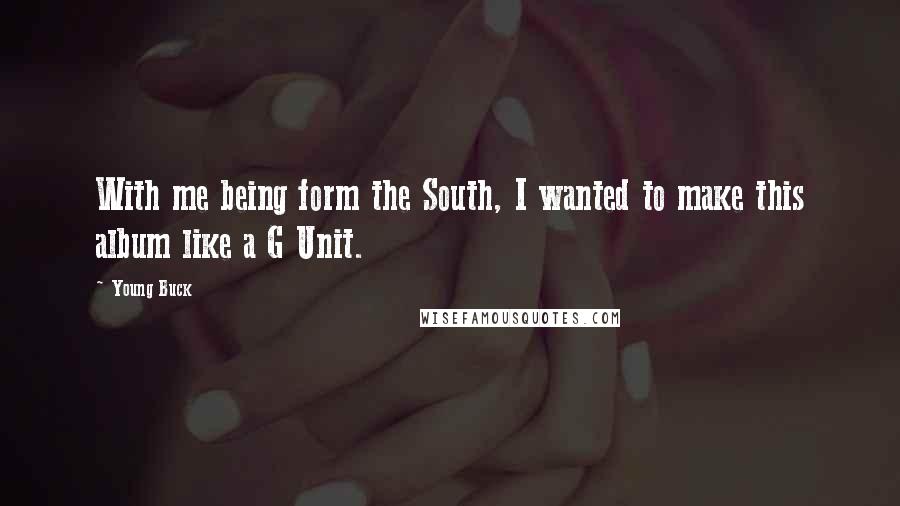 Young Buck Quotes: With me being form the South, I wanted to make this album like a G Unit.