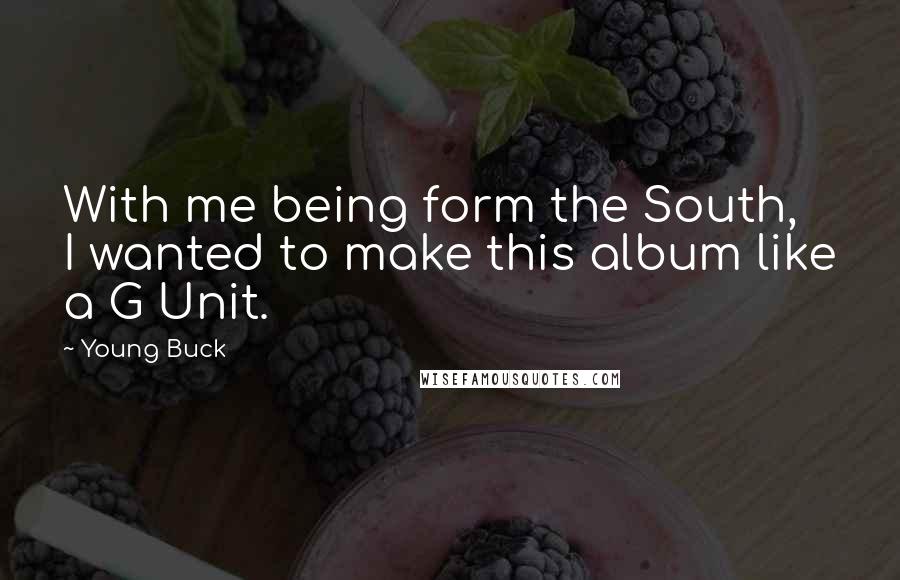 Young Buck Quotes: With me being form the South, I wanted to make this album like a G Unit.