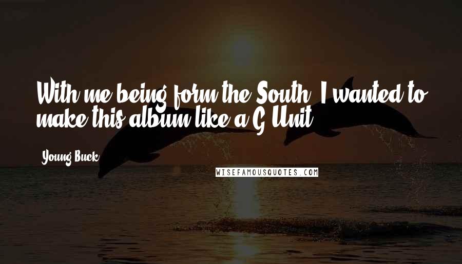 Young Buck Quotes: With me being form the South, I wanted to make this album like a G Unit.