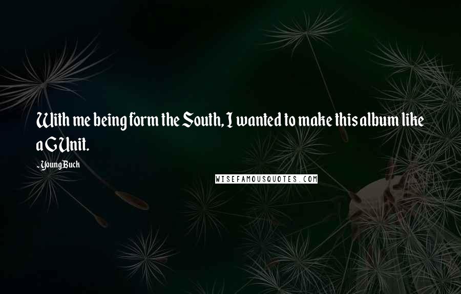 Young Buck Quotes: With me being form the South, I wanted to make this album like a G Unit.