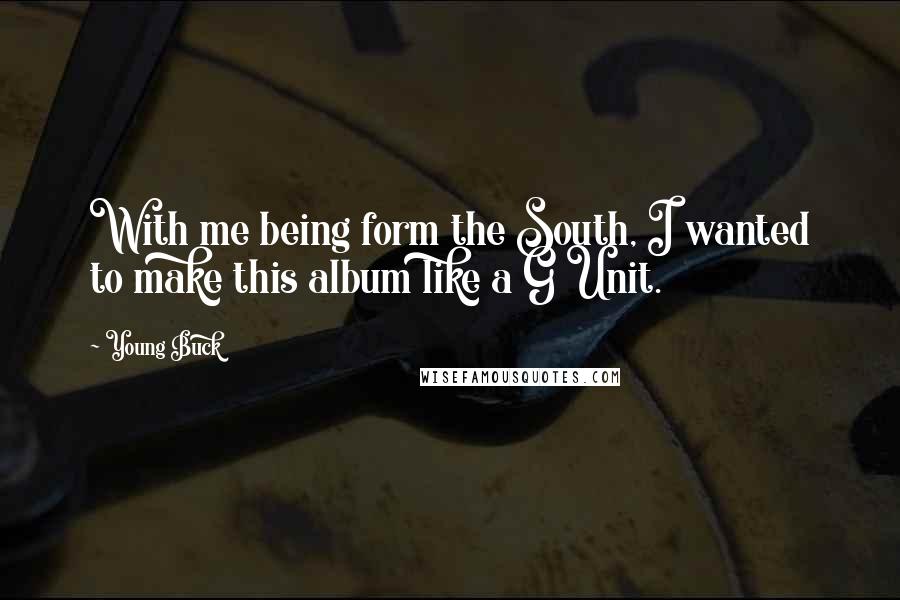 Young Buck Quotes: With me being form the South, I wanted to make this album like a G Unit.
