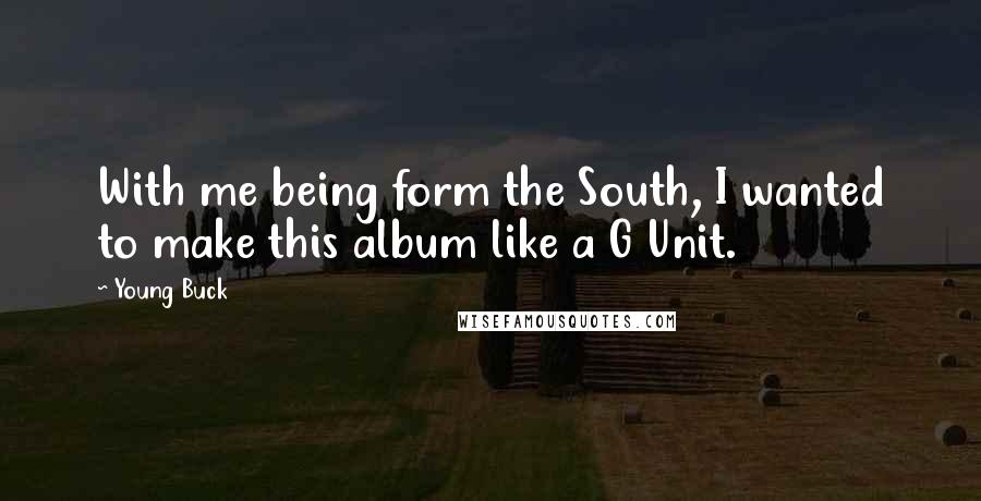 Young Buck Quotes: With me being form the South, I wanted to make this album like a G Unit.