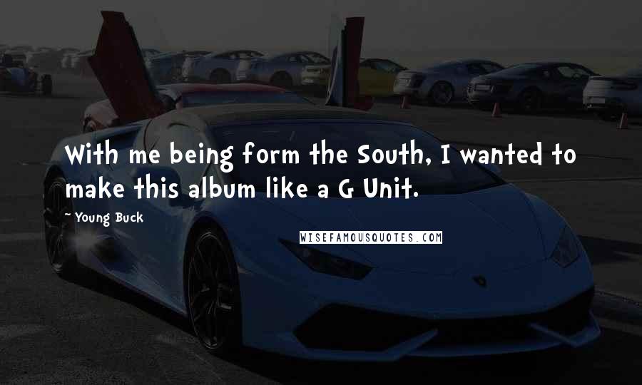 Young Buck Quotes: With me being form the South, I wanted to make this album like a G Unit.