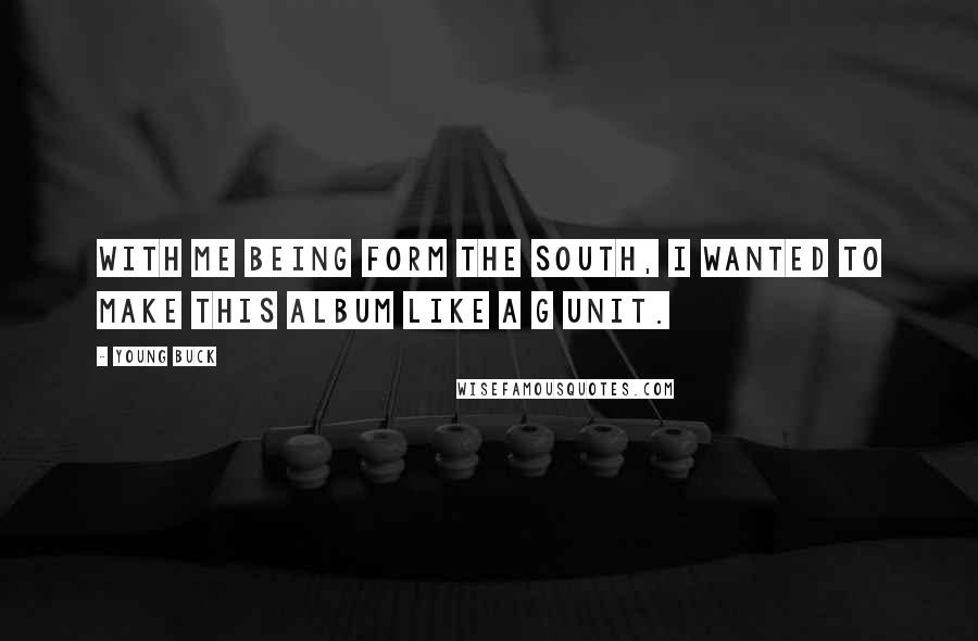 Young Buck Quotes: With me being form the South, I wanted to make this album like a G Unit.