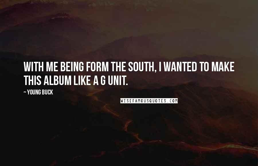 Young Buck Quotes: With me being form the South, I wanted to make this album like a G Unit.