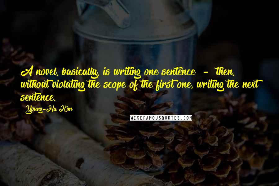 Young-Ha Kim Quotes: A novel, basically, is writing one sentence - then, without violating the scope of the first one, writing the next sentence.