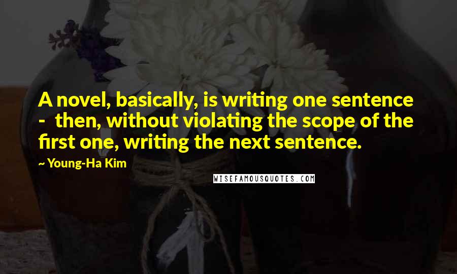 Young-Ha Kim Quotes: A novel, basically, is writing one sentence - then, without violating the scope of the first one, writing the next sentence.