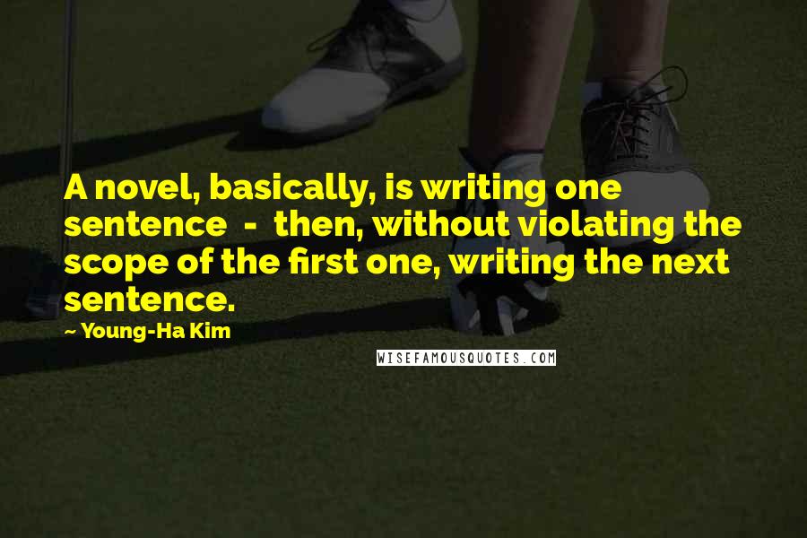 Young-Ha Kim Quotes: A novel, basically, is writing one sentence - then, without violating the scope of the first one, writing the next sentence.