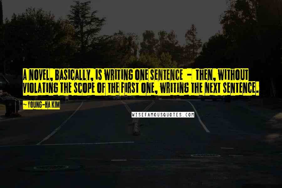 Young-Ha Kim Quotes: A novel, basically, is writing one sentence - then, without violating the scope of the first one, writing the next sentence.