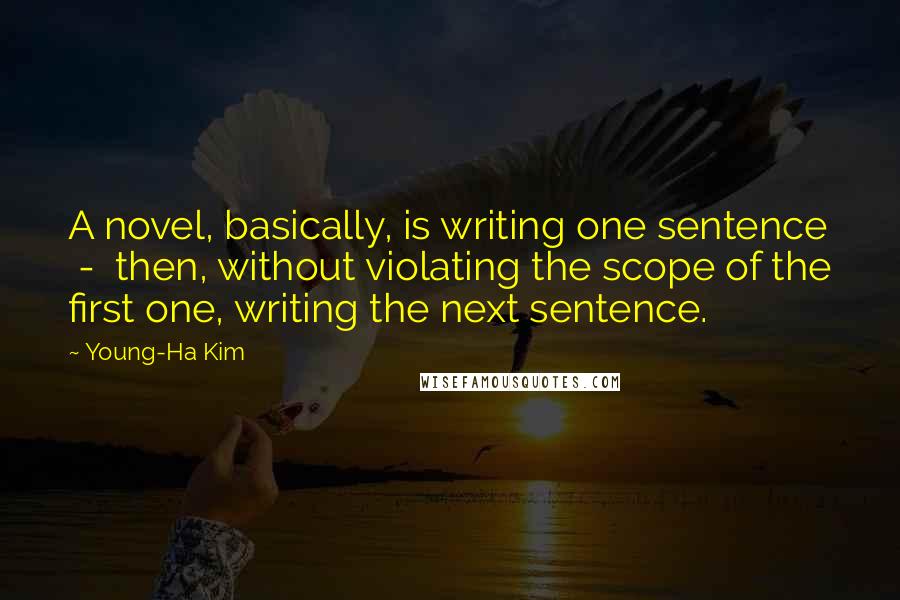 Young-Ha Kim Quotes: A novel, basically, is writing one sentence - then, without violating the scope of the first one, writing the next sentence.
