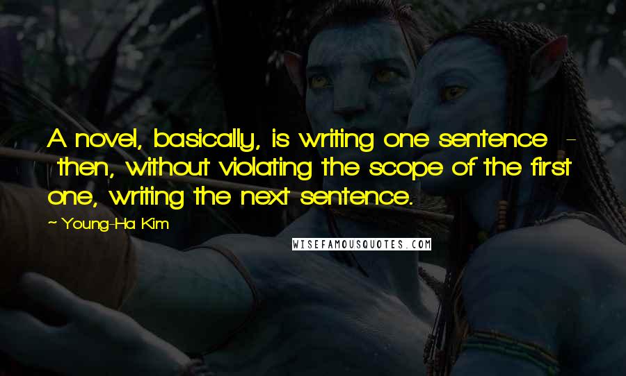 Young-Ha Kim Quotes: A novel, basically, is writing one sentence - then, without violating the scope of the first one, writing the next sentence.