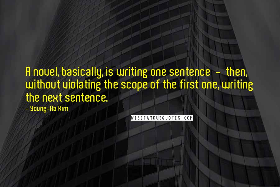 Young-Ha Kim Quotes: A novel, basically, is writing one sentence - then, without violating the scope of the first one, writing the next sentence.