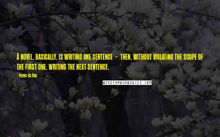 Young-Ha Kim Quotes: A novel, basically, is writing one sentence - then, without violating the scope of the first one, writing the next sentence.