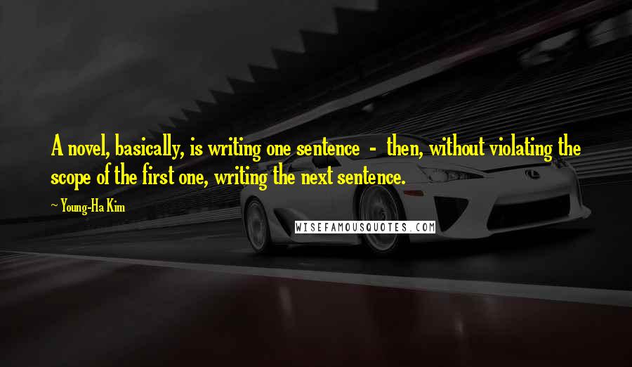 Young-Ha Kim Quotes: A novel, basically, is writing one sentence - then, without violating the scope of the first one, writing the next sentence.