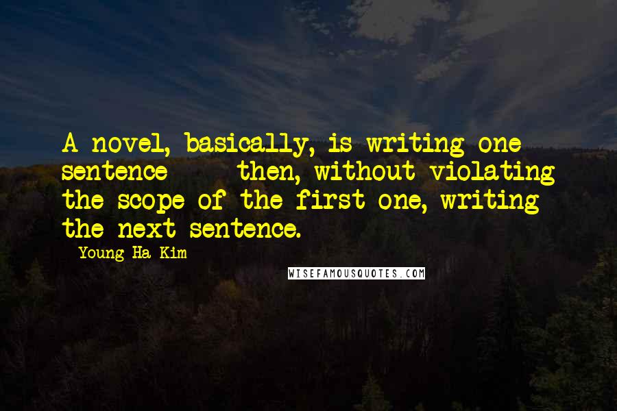 Young-Ha Kim Quotes: A novel, basically, is writing one sentence - then, without violating the scope of the first one, writing the next sentence.