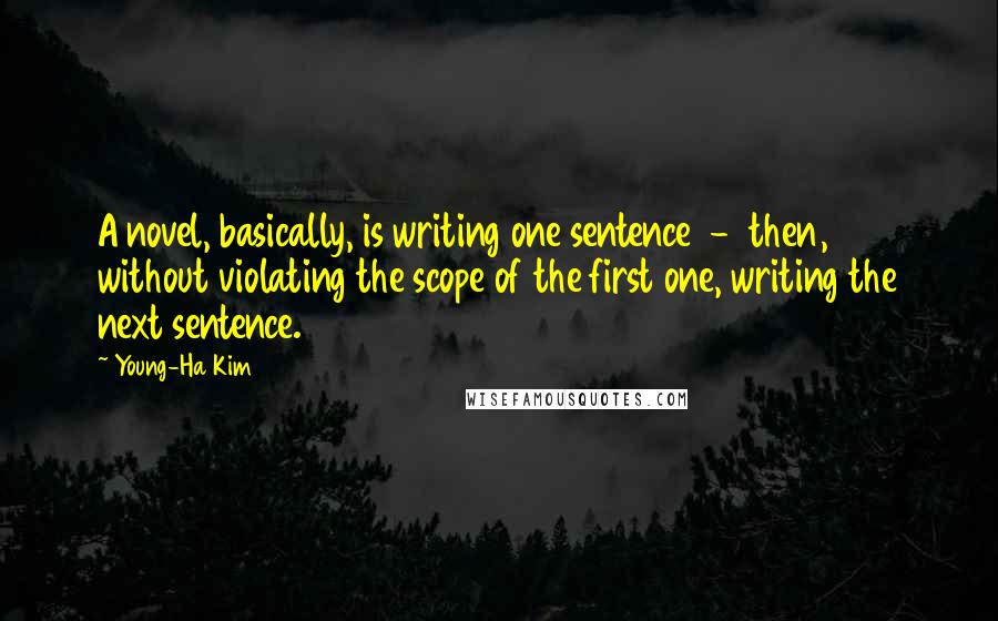 Young-Ha Kim Quotes: A novel, basically, is writing one sentence - then, without violating the scope of the first one, writing the next sentence.
