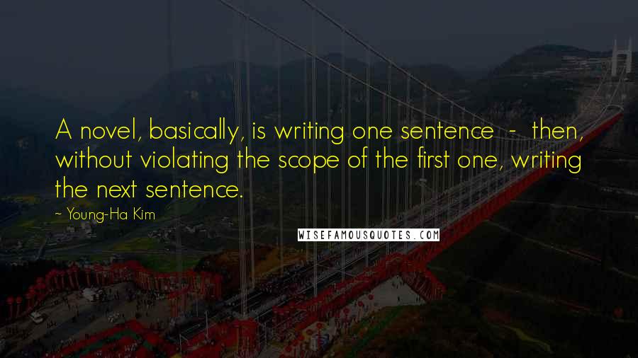 Young-Ha Kim Quotes: A novel, basically, is writing one sentence - then, without violating the scope of the first one, writing the next sentence.
