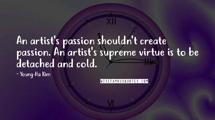 Young-Ha Kim Quotes: An artist's passion shouldn't create passion. An artist's supreme virtue is to be detached and cold.