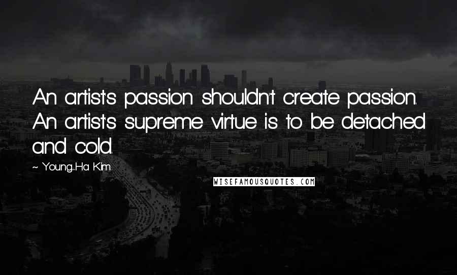 Young-Ha Kim Quotes: An artist's passion shouldn't create passion. An artist's supreme virtue is to be detached and cold.