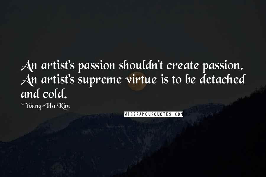 Young-Ha Kim Quotes: An artist's passion shouldn't create passion. An artist's supreme virtue is to be detached and cold.