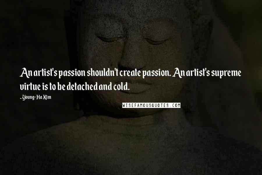 Young-Ha Kim Quotes: An artist's passion shouldn't create passion. An artist's supreme virtue is to be detached and cold.