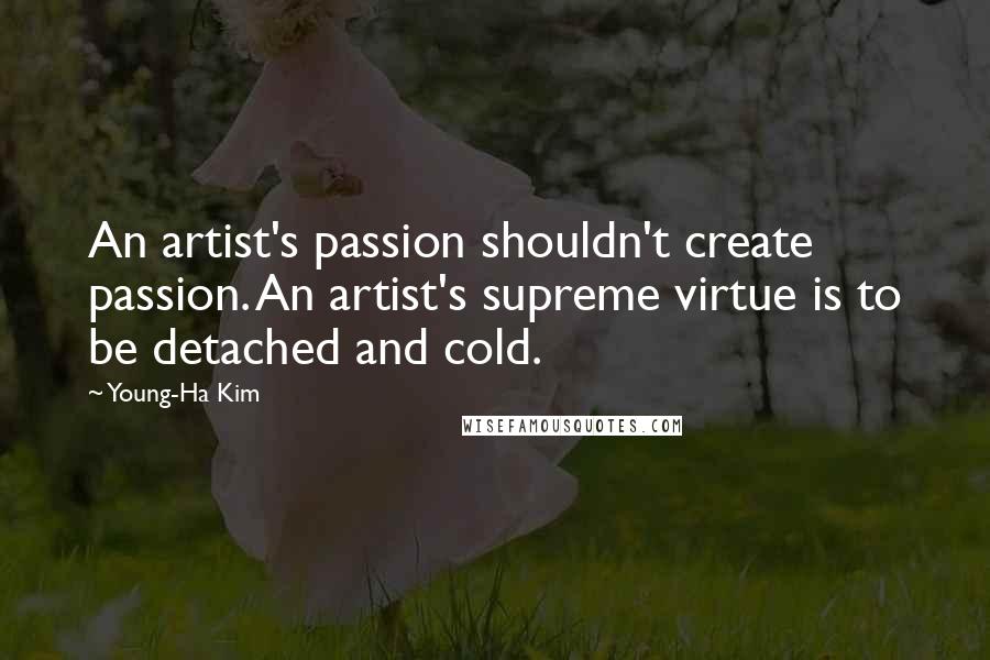 Young-Ha Kim Quotes: An artist's passion shouldn't create passion. An artist's supreme virtue is to be detached and cold.