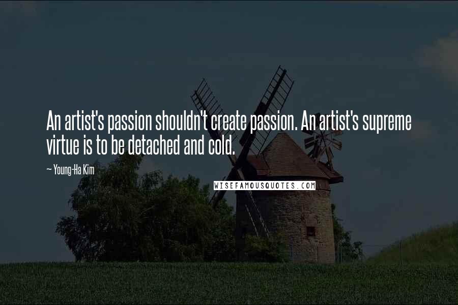 Young-Ha Kim Quotes: An artist's passion shouldn't create passion. An artist's supreme virtue is to be detached and cold.