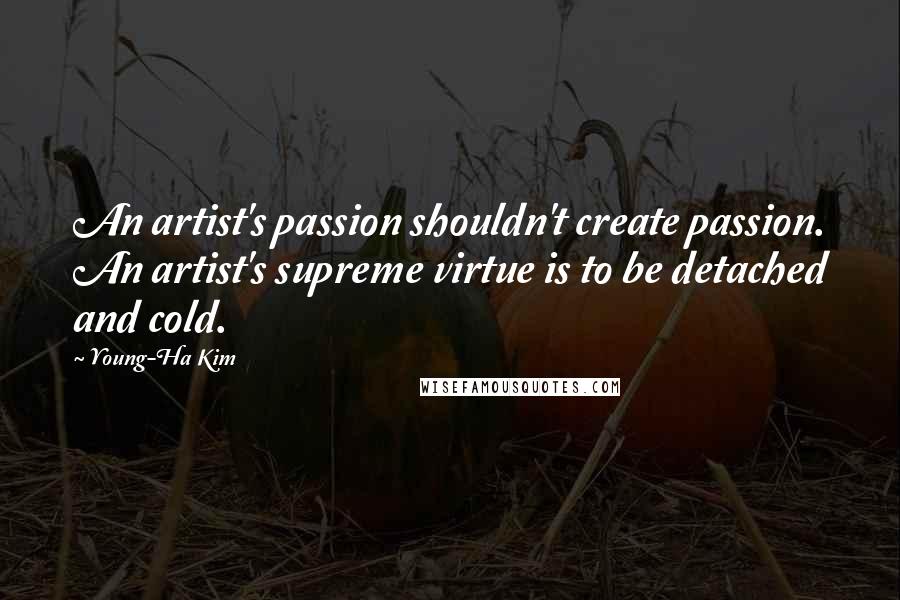 Young-Ha Kim Quotes: An artist's passion shouldn't create passion. An artist's supreme virtue is to be detached and cold.