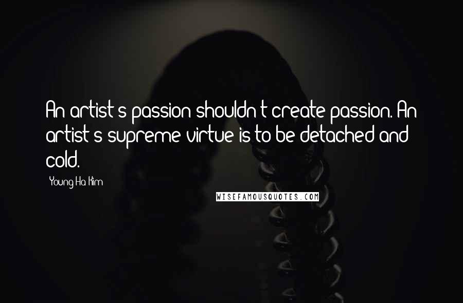 Young-Ha Kim Quotes: An artist's passion shouldn't create passion. An artist's supreme virtue is to be detached and cold.